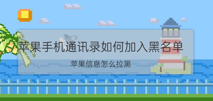 苹果手机通讯录如何加入黑名单 苹果信息怎么拉黑？